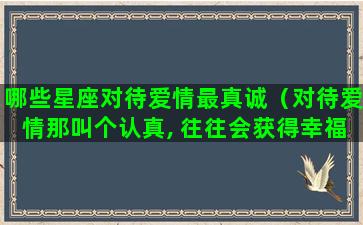 哪些星座对待爱情最真诚（对待爱情那叫个认真, 往往会获得幸福的星座）